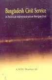 Bangladesh Civil Service: A Political-Administrative Perspective