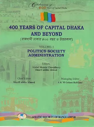 400 Years of Capital Dhaka and Beyond, Vol. I: Politics, Society, Administration